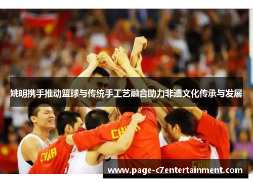 姚明携手推动篮球与传统手工艺融合助力非遗文化传承与发展 姚明携手推动篮球与传统手工艺融合助力非遗文化传承与发展