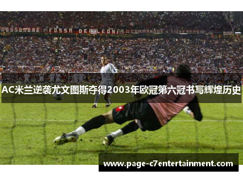 AC米兰逆袭尤文图斯夺得2003年欧冠第六冠书写辉煌历史 AC米兰逆袭尤文图斯夺得2003年欧冠第六冠书写辉煌历史