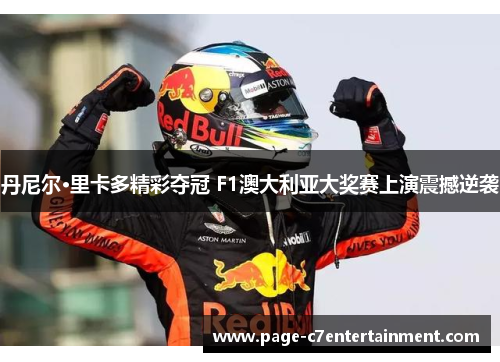 丹尼尔·里卡多精彩夺冠 F1澳大利亚大奖赛上演震撼逆袭 丹尼尔·里卡多精彩夺冠 F1澳大利亚大奖赛上演震撼逆袭