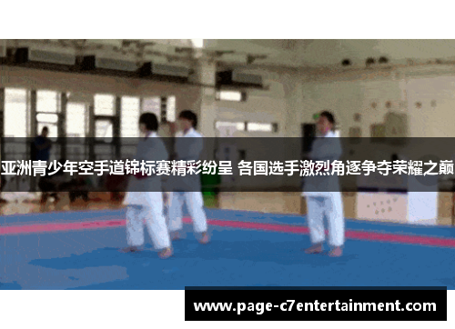 亚洲青少年空手道锦标赛精彩纷呈 各国选手激烈角逐争夺荣耀之巅 亚洲青少年空手道锦标赛精彩纷呈 各国选手激烈角逐争夺荣耀之巅