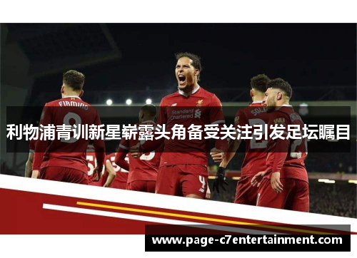 利物浦青训新星崭露头角备受关注引发足坛瞩目 利物浦青训新星崭露头角备受关注引发足坛瞩目