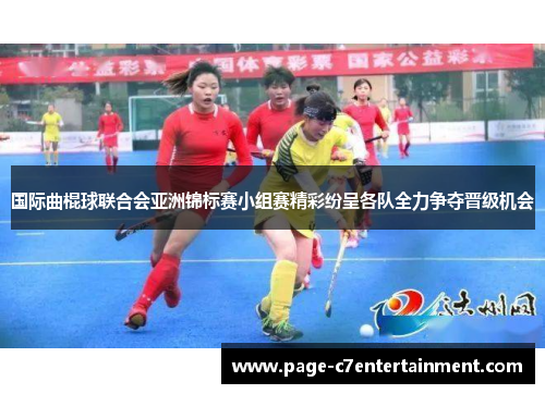 国际曲棍球联合会亚洲锦标赛小组赛精彩纷呈各队全力争夺晋级机会 国际曲棍球联合会亚洲锦标赛小组赛精彩纷呈各队全力争夺晋级机会
