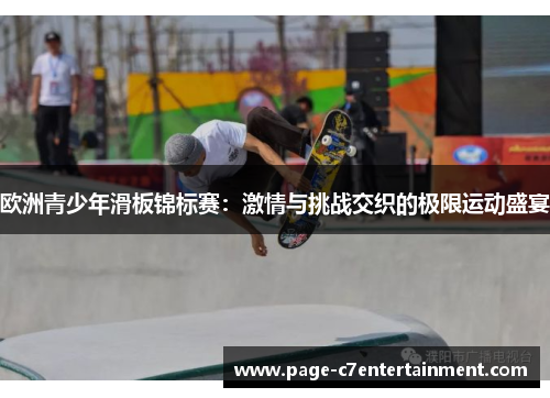 欧洲青少年滑板锦标赛:激情与挑战交织的极限运动盛宴 欧洲青少年滑板锦标赛:激情与挑战交织的极限运动盛宴