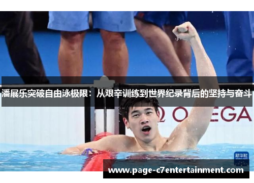 潘展乐突破自由泳极限:从艰辛训练到世界纪录背后的坚持与奋斗 潘展乐突破自由泳极限:从艰辛训练到世界纪录背后的坚持与奋斗