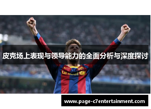 皮克场上表现与领导能力的全面分析与深度探讨 皮克场上表现与领导能力的全面分析与深度探讨