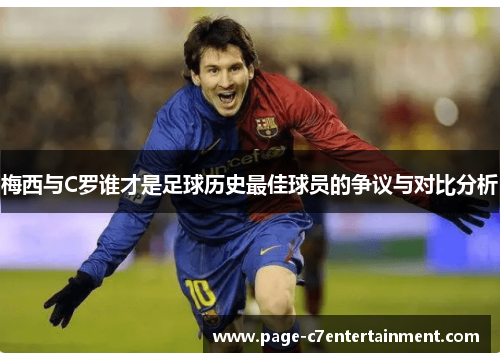 梅西与C罗谁才是足球历史最佳球员的争议与对比分析 梅西与C罗谁才是足球历史最佳球员的争议与对比分析