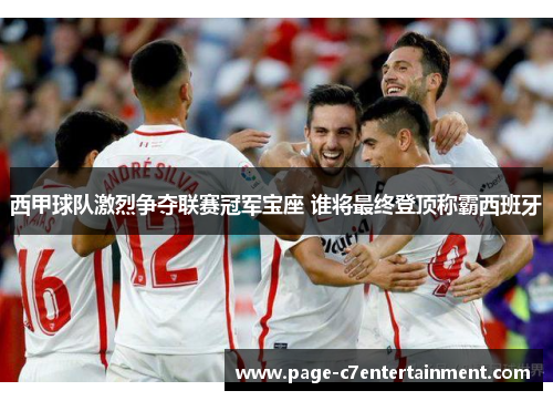 西甲球队激烈争夺联赛冠军宝座 谁将最终登顶称霸西班牙 西甲球队激烈争夺联赛冠军宝座 谁将最终登顶称霸西班牙