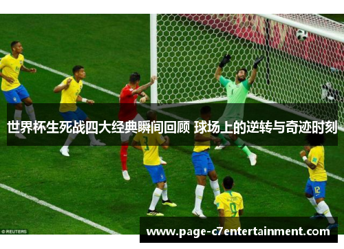 世界杯生死战四大经典瞬间回顾 球场上的逆转与奇迹时刻 世界杯生死战四大经典瞬间回顾 球场上的逆转与奇迹时刻