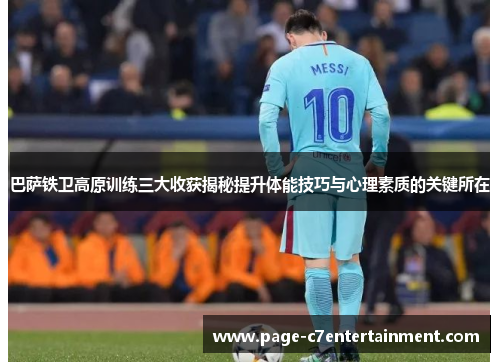 巴萨铁卫高原训练三大收获揭秘提升体能技巧与心理素质的关键所在 巴萨铁卫高原训练三大收获揭秘提升体能技巧与心理素质的关键所在