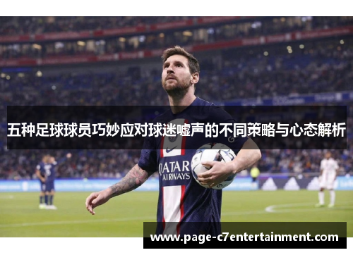 五种足球球员巧妙应对球迷嘘声的不同策略与心态解析 五种足球球员巧妙应对球迷嘘声的不同策略与心态解析