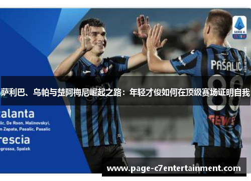 萨利巴、乌帕与楚阿梅尼崛起之路:年轻才俊如何在顶级赛场证明自我 萨利巴、乌帕与楚阿梅尼崛起之路:年轻才俊如何在顶级赛场证明自我