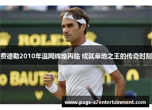 费德勒2010年温网辉煌再临 成就草地之王的传奇时刻 费德勒2010年温网辉煌再临 成就草地之王的传奇时刻
