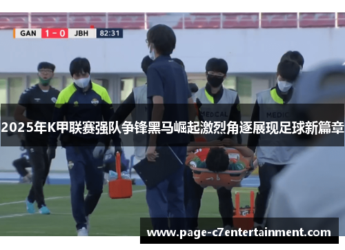 2025年K甲联赛强队争锋黑马崛起激烈角逐展现足球新篇章 2025年K甲联赛强队争锋黑马崛起激烈角逐展现足球新篇章