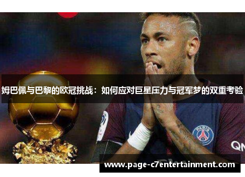 姆巴佩与巴黎的欧冠挑战:如何应对巨星压力与冠军梦的双重考验 姆巴佩与巴黎的欧冠挑战:如何应对巨星压力与冠军梦的双重考验
