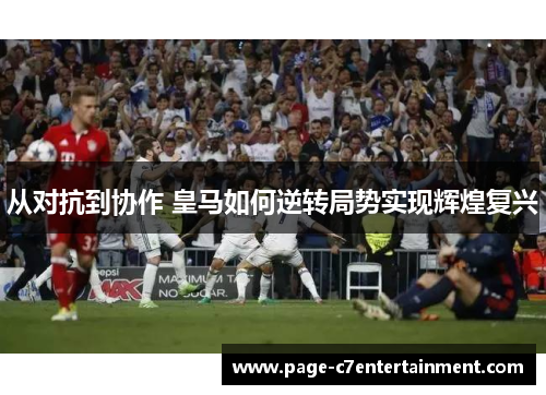 从对抗到协作 皇马如何逆转局势实现辉煌复兴 从对抗到协作 皇马如何逆转局势实现辉煌复兴