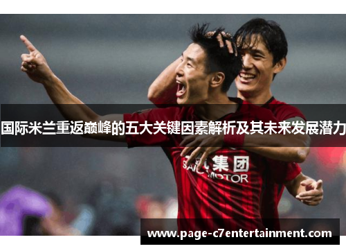 国际米兰重返巅峰的五大关键因素解析及其未来发展潜力 国际米兰重返巅峰的五大关键因素解析及其未来发展潜力
