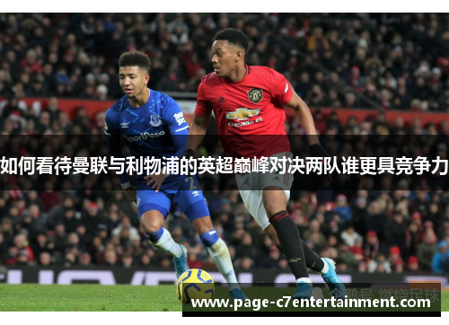 如何看待曼联与利物浦的英超巅峰对决两队谁更具竞争力 如何看待曼联与利物浦的英超巅峰对决两队谁更具竞争力