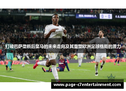 打破巴萨垄断后皇马的未来走向及其重塑欧洲足球格局的潜力 打破巴萨垄断后皇马的未来走向及其重塑欧洲足球格局的潜力