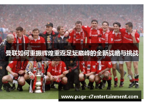 曼联如何重振辉煌重返足坛巅峰的全新战略与挑战 曼联如何重振辉煌重返足坛巅峰的全新战略与挑战