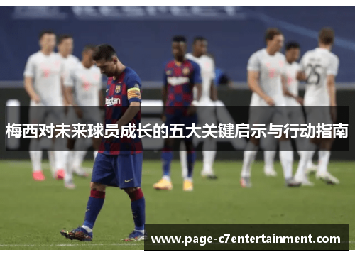 梅西对未来球员成长的五大关键启示与行动指南 梅西对未来球员成长的五大关键启示与行动指南