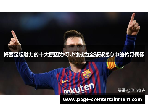 梅西足坛魅力的十大原因为何让他成为全球球迷心中的传奇偶像 梅西足坛魅力的十大原因为何让他成为全球球迷心中的传奇偶像