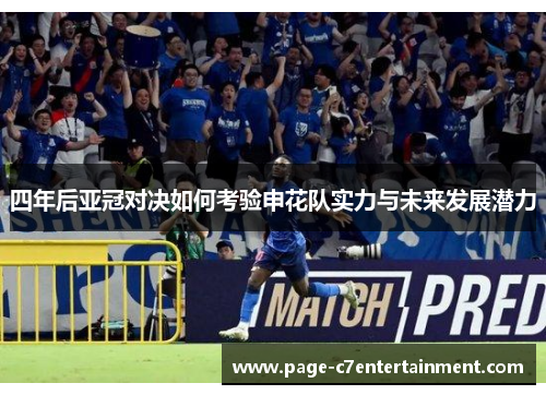 四年后亚冠对决如何考验申花队实力与未来发展潜力 四年后亚冠对决如何考验申花队实力与未来发展潜力