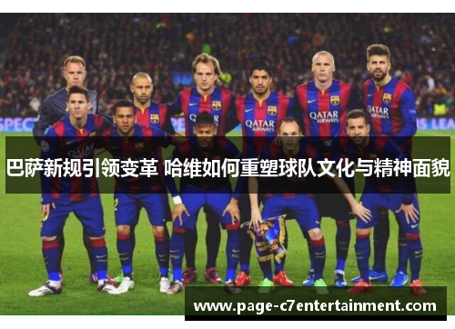 巴萨新规引领变革 哈维如何重塑球队文化与精神面貌
