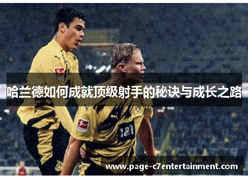 哈兰德如何成就顶级射手的秘诀与成长之路 哈兰德如何成就顶级射手的秘诀与成长之路