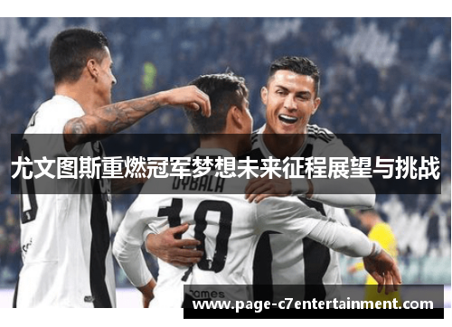 尤文图斯重燃冠军梦想未来征程展望与挑战 尤文图斯重燃冠军梦想未来征程展望与挑战