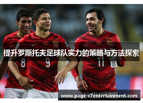 提升罗斯托夫足球队实力的策略与方法探索 提升罗斯托夫足球队实力的策略与方法探索