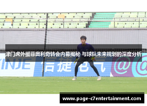 津门虎外援菲奥利奇转会内幕揭秘 与球队未来规划的深度分析 津门虎外援菲奥利奇转会内幕揭秘 与球队未来规划的深度分析
