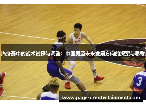 热身赛中的战术试探与调整:中国男篮未来发展方向的探索与思考 热身赛中的战术试探与调整:中国男篮未来发展方向的探索与思考