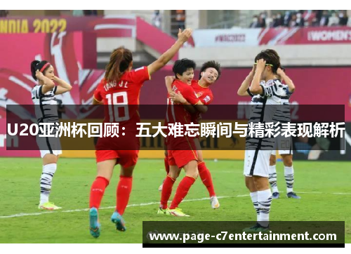 U20亚洲杯回顾:五大难忘瞬间与精彩表现解析 U20亚洲杯回顾:五大难忘瞬间与精彩表现解析