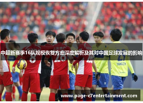 中超新赛季16队规模恢复方案深度解析及其对中国足球发展的影响 中超新赛季16队规模恢复方案深度解析及其对中国足球发展的影响