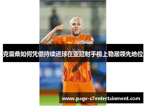 克雷桑如何凭借持续进球在亚冠射手榜上稳居领先地位 克雷桑如何凭借持续进球在亚冠射手榜上稳居领先地位