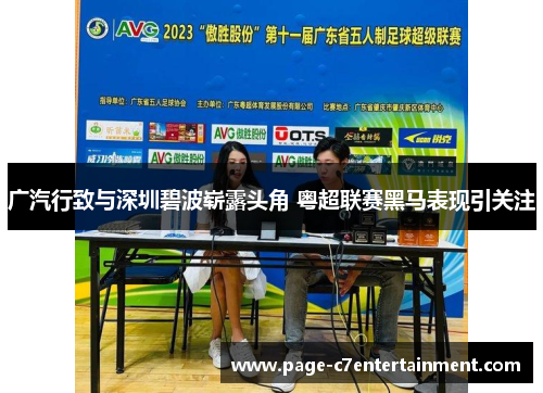 广汽行致与深圳碧波崭露头角 粤超联赛黑马表现引关注 广汽行致与深圳碧波崭露头角 粤超联赛黑马表现引关注
