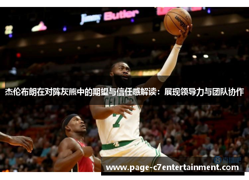 杰伦布朗在对阵灰熊中的期望与信任感解读:展现领导力与团队协作 杰伦布朗在对阵灰熊中的期望与信任感解读:展现领导力与团队协作