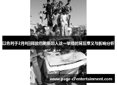 以色列于2月8日释放巴勒斯坦人这一举措的背后意义与影响分析 以色列于2月8日释放巴勒斯坦人这一举措的背后意义与影响分析