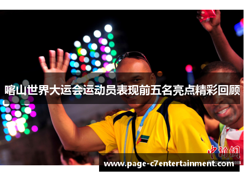 喀山世界大运会运动员表现前五名亮点精彩回顾 喀山世界大运会运动员表现前五名亮点精彩回顾