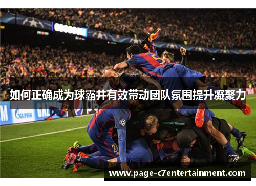 如何正确成为球霸并有效带动团队氛围提升凝聚力 如何正确成为球霸并有效带动团队氛围提升凝聚力