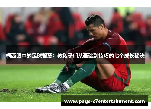 梅西眼中的足球智慧:教孩子们从基础到技巧的七个成长秘诀 梅西眼中的足球智慧:教孩子们从基础到技巧的七个成长秘诀