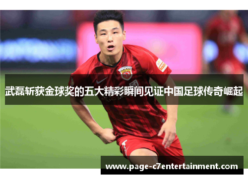 武磊斩获金球奖的五大精彩瞬间见证中国足球传奇崛起 武磊斩获金球奖的五大精彩瞬间见证中国足球传奇崛起
