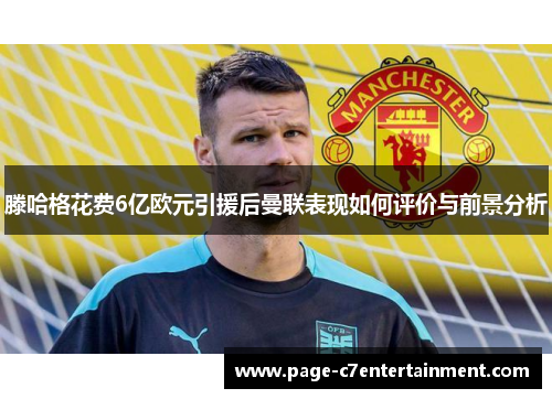 滕哈格花费6亿欧元引援后曼联表现如何评价与前景分析 滕哈格花费6亿欧元引援后曼联表现如何评价与前景分析