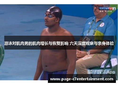 游泳对肌肉男的肌肉增长与恢复影响 六天深度观察与亲身体验 游泳对肌肉男的肌肉增长与恢复影响 六天深度观察与亲身体验