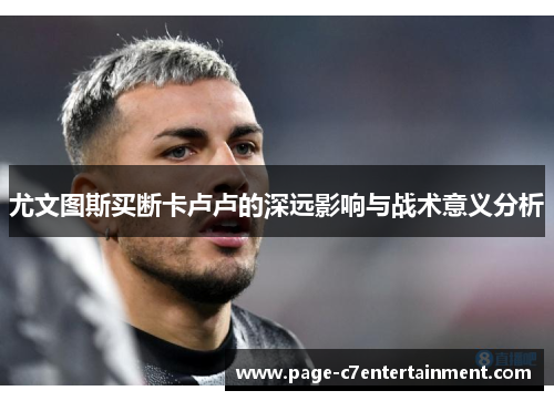 尤文图斯买断卡卢卢的深远影响与战术意义分析 尤文图斯买断卡卢卢的深远影响与战术意义分析