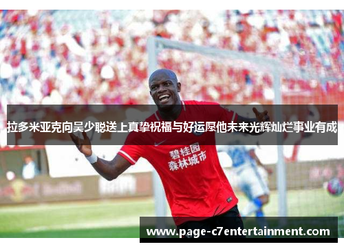 拉多米亚克向吴少聪送上真挚祝福与好运愿他未来光辉灿烂事业有成 拉多米亚克向吴少聪送上真挚祝福与好运愿他未来光辉灿烂事业有成