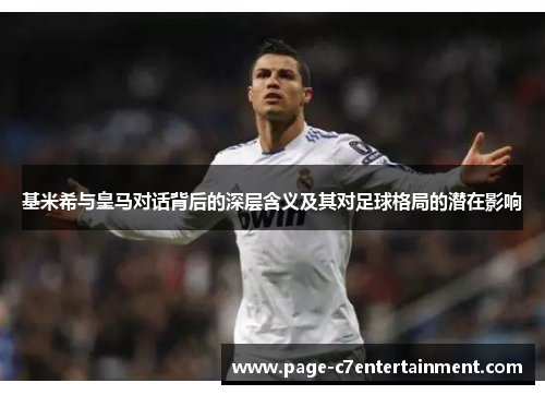 基米希与皇马对话背后的深层含义及其对足球格局的潜在影响 基米希与皇马对话背后的深层含义及其对足球格局的潜在影响