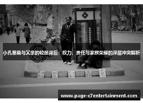 小孔塞桑与父亲的较量背后:权力、责任与家族荣耀的深层冲突解析 小孔塞桑与父亲的较量背后:权力、责任与家族荣耀的深层冲突解析