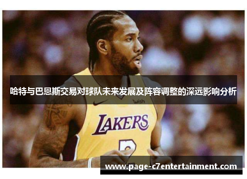 哈特与巴恩斯交易对球队未来发展及阵容调整的深远影响分析 哈特与巴恩斯交易对球队未来发展及阵容调整的深远影响分析