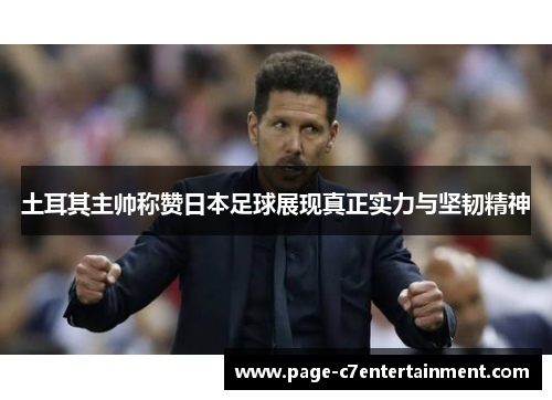 土耳其主帅称赞日本足球展现真正实力与坚韧精神 土耳其主帅称赞日本足球展现真正实力与坚韧精神